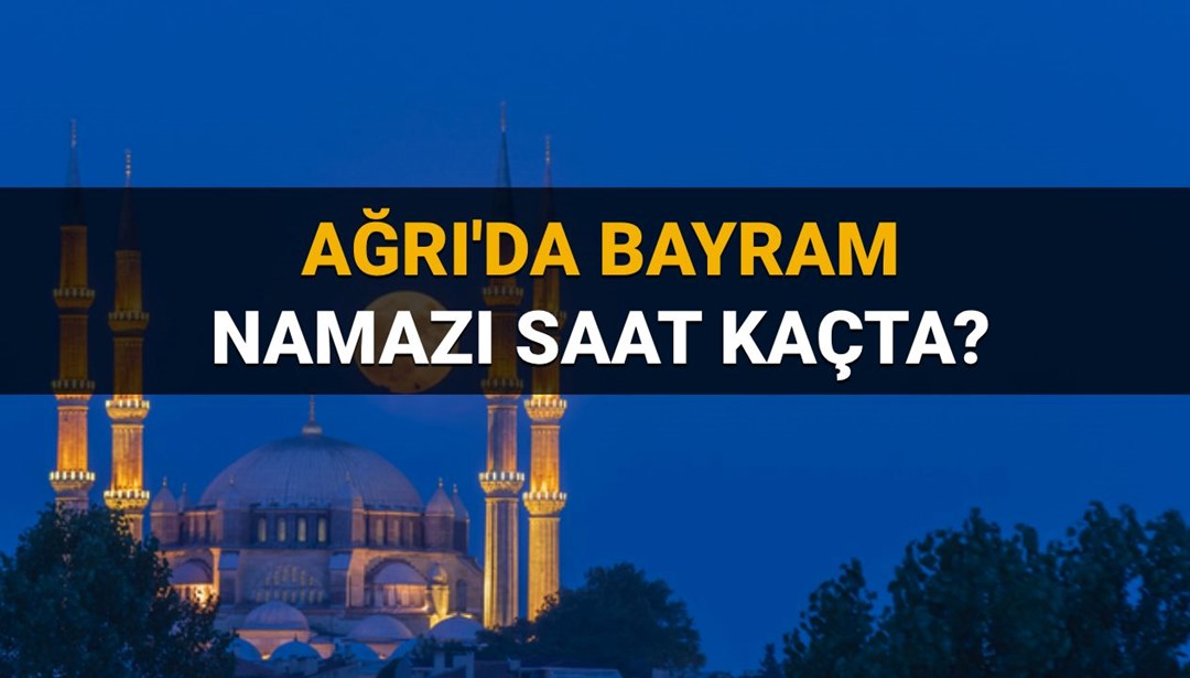 Ağrı bayram namazı saatleri 2025: Ağrı’da bayram namazı saat kaçta? Diyanet bayram namazı vakitleri