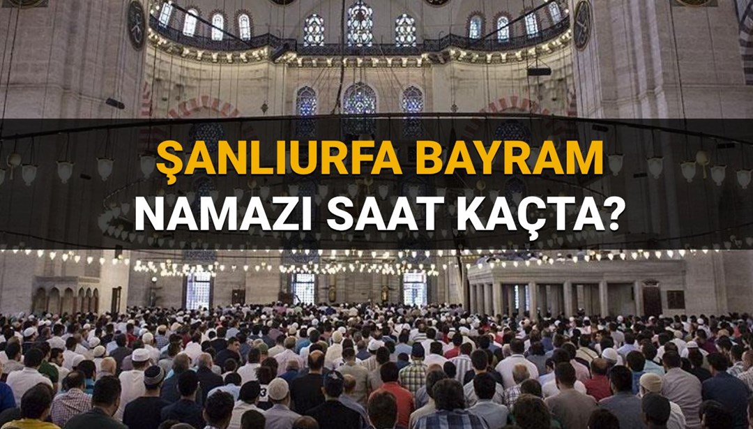 Şanlıurfa bayram namazı saati 2025: Şanlıurfa’da bayram namazı saat kaçta kılınacak?