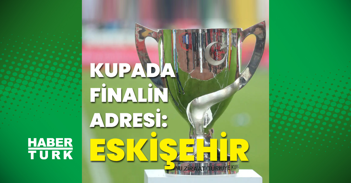 Ziraat Türkiye Kupası finali Eskişehir’de!